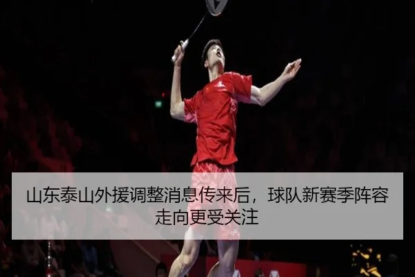 山东泰山外援调整消息传来后，球队新赛季阵容走向更受关注